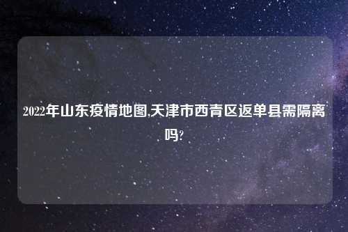 2022年山东疫情地图,天津市西青区返单县需隔离吗?