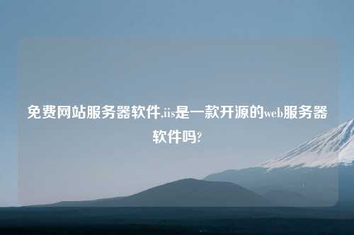 免费网站服务器软件,iis是一款开源的web服务器软件吗?