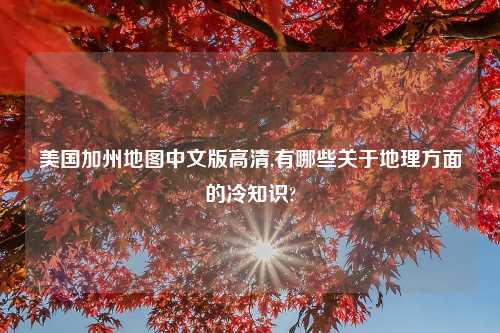 美国加州地图中文版高清,有哪些关于地理方面的冷知识?