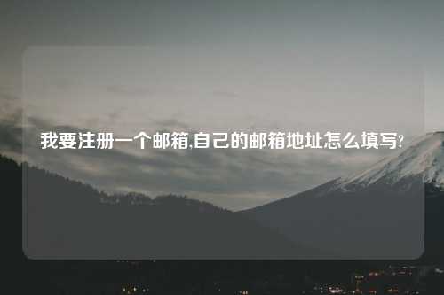 我要注册一个邮箱,自己的邮箱地址怎么填写?