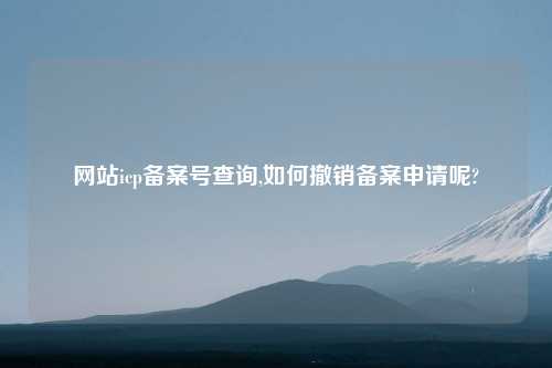 网站icp备案号查询,如何撤销备案申请呢?