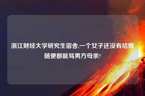 浙江财经大学研究生宿舍,一个女子还没有结婚随便都能骂男方母亲?