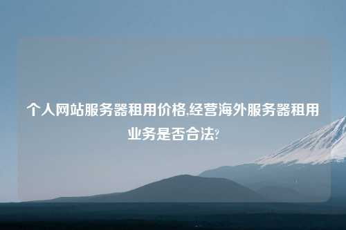 个人网站服务器租用价格,经营海外服务器租用业务是否合法?