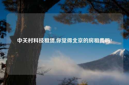 中关村科技租赁,你觉得北京的房租贵吗?