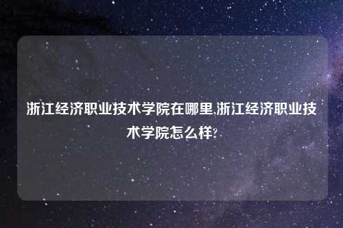 浙江经济职业技术学院在哪里,浙江经济职业技术学院怎么样?