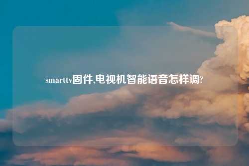 smarttv固件,电视机智能语音怎样调?