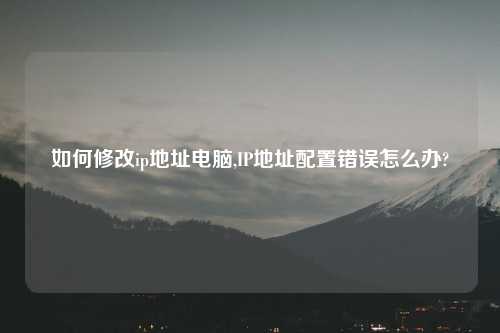 如何修改ip地址电脑,IP地址配置错误怎么办?