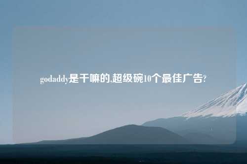 godaddy是干嘛的,超级碗10个最佳广告?