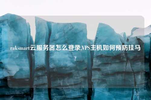 raksmart云服务器怎么登录,VPS主机如何预防挂马?