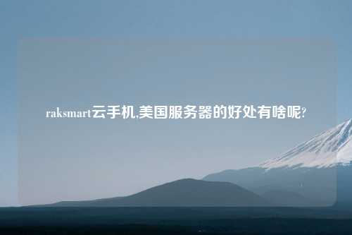 raksmart云手机,美国服务器的好处有啥呢?