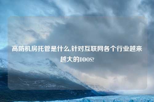 高防机房托管是什么,针对互联网各个行业越来越大的DDOS?