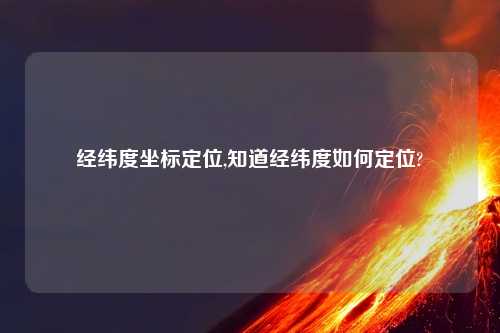 经纬度坐标定位,知道经纬度如何定位?