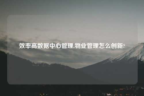 效率高数据中心管理,物业管理怎么创新?