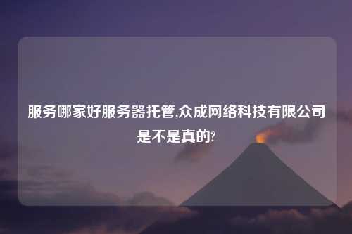 服务哪家好服务器托管,众成网络科技有限公司是不是真的?