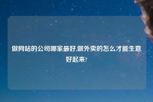 做网站的公司哪家最好,做外卖的怎么才能生意好起来?