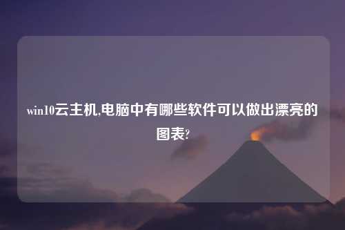 win10云主机,电脑中有哪些软件可以做出漂亮的图表?
