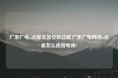 广东广电u点服务器安装过程,广东广电网络u点盒怎么连接电视?