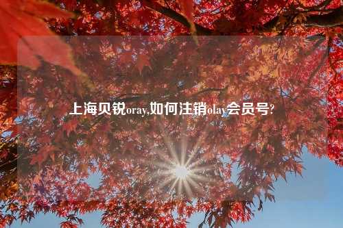 上海贝锐oray,如何注销olay会员号?