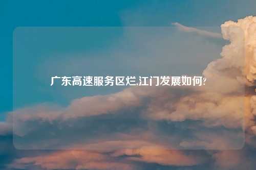 广东高速服务区烂,江门发展如何?