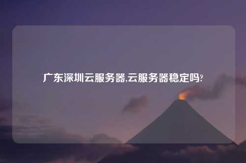 广东深圳云服务器,云服务器稳定吗?