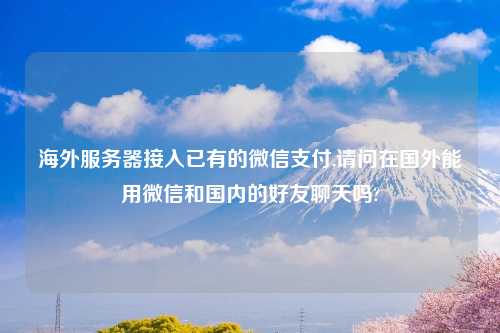 海外服务器接入已有的微信支付,请问在国外能用微信和国内的好友聊天吗?