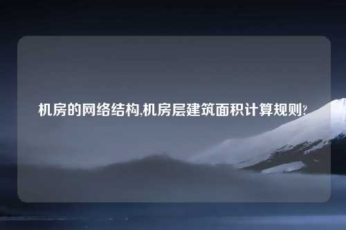 机房的网络结构,机房层建筑面积计算规则?