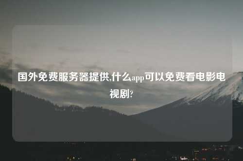 国外免费服务器提供,什么app可以免费看电影电视剧?