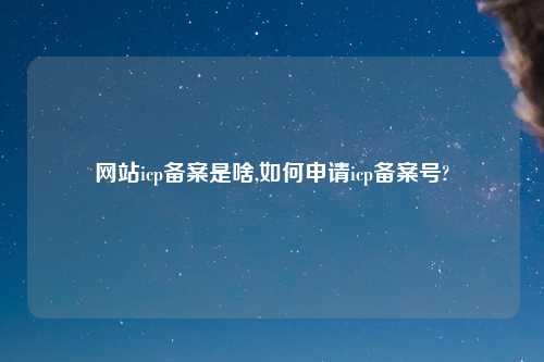网站icp备案是啥,如何申请icp备案号?