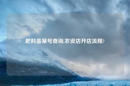 肥料备案号查询,农资店开店流程?