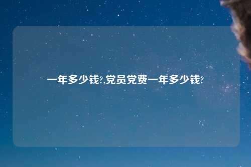 一年多少钱?,党员党费一年多少钱?
