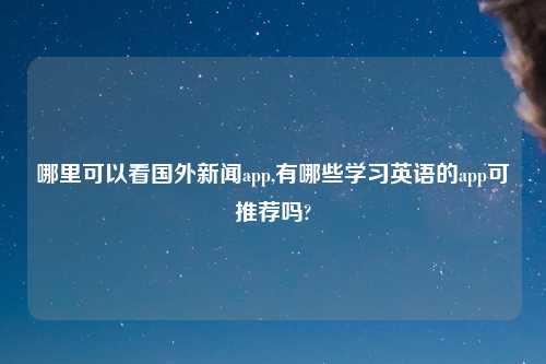 哪里可以看国外新闻app,有哪些学习英语的app可推荐吗?