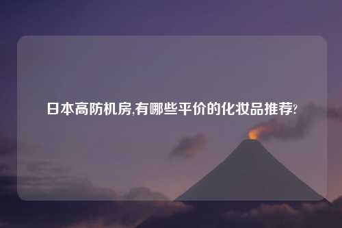 日本高防机房,有哪些平价的化妆品推荐?