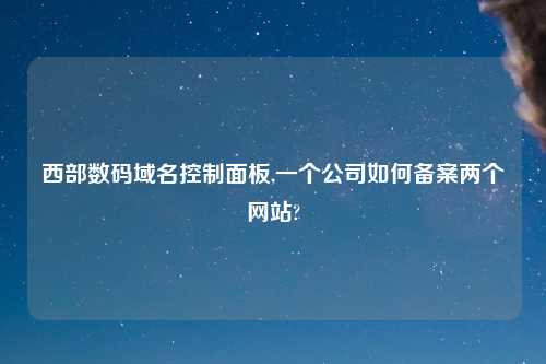 西部数码域名控制面板,一个公司如何备案两个网站?