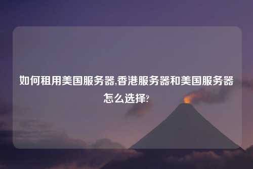 如何租用美国服务器,香港服务器和美国服务器怎么选择?