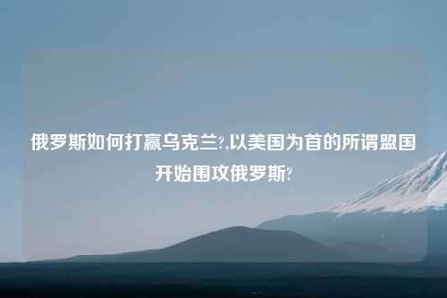 俄罗斯如何打赢乌克兰?,以美国为首的所谓盟国开始围攻俄罗斯?
