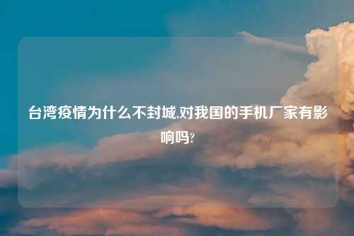 台湾疫情为什么不封城,对我国的手机厂家有影响吗?