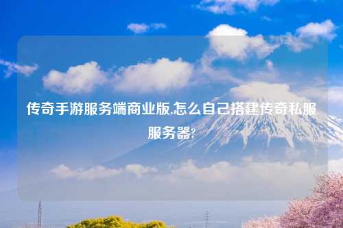 传奇手游服务端商业版,怎么自己搭建传奇私服服务器?