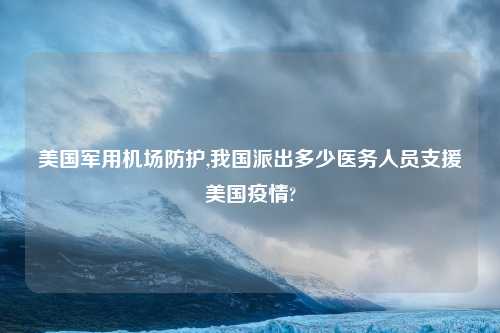 美国军用机场防护,我国派出多少医务人员支援美国疫情?