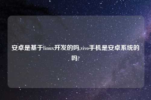 安卓是基于linux开发的吗,vivo手机是安卓系统的吗?