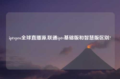 iptvpro全球直播源,联通iptv基础版和智慧版区别?