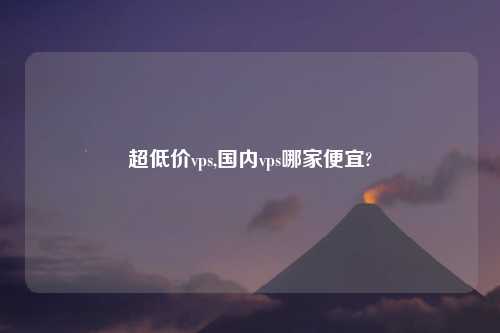 超低价vps,国内vps哪家便宜?