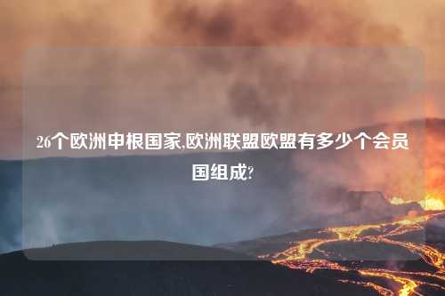 26个欧洲申根国家,欧洲联盟欧盟有多少个会员国组成?