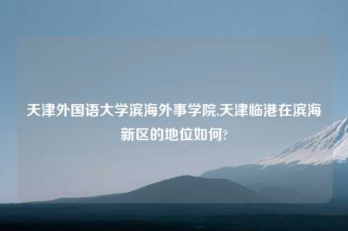 天津外国语大学滨海外事学院,天津临港在滨海新区的地位如何?