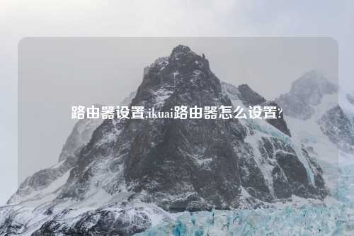 路由器设置,ikuai路由器怎么设置?