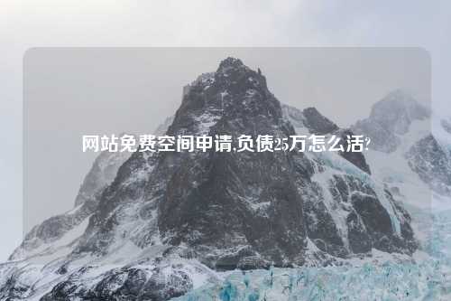 网站免费空间申请,负债25万怎么活?