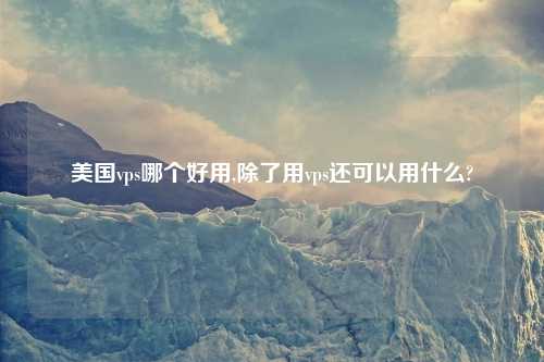 美国vps哪个好用,除了用vps还可以用什么?