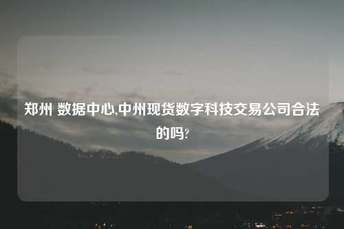 郑州 数据中心,中州现货数字科技交易公司合法的吗?