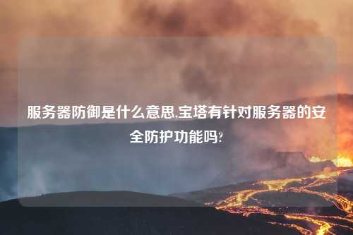 服务器防御是什么意思,宝塔有针对服务器的安全防护功能吗?