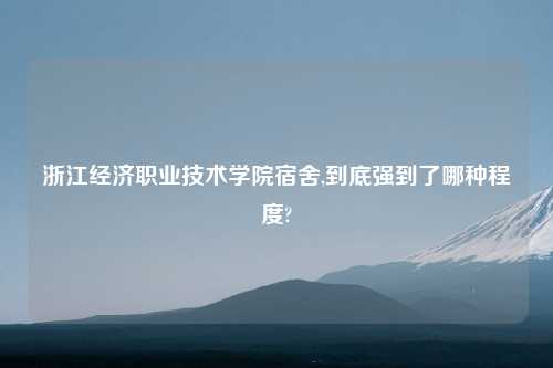 浙江经济职业技术学院宿舍,到底强到了哪种程度?