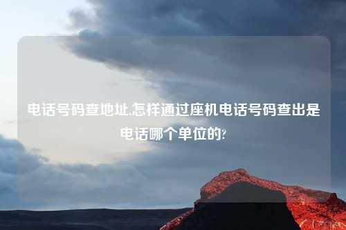 电话号码查地址,怎样通过座机电话号码查出是电话哪个单位的?